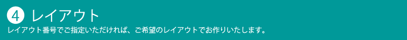 【4】 レイアウト レイアウト番号でご指定いただければ、ご希望のレイアウトでお作りいたします。