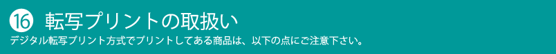 【16】 転写プリントの取扱い デジタル転写プリント方式でプリントしてある商品は、以下の点にご注意ください。
